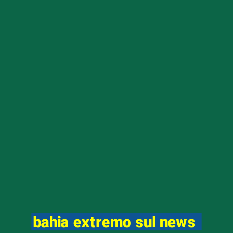 bahia extremo sul news